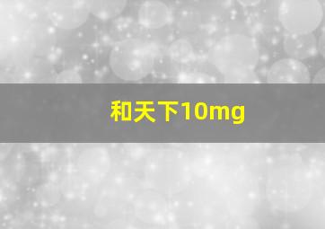 和天下10mg