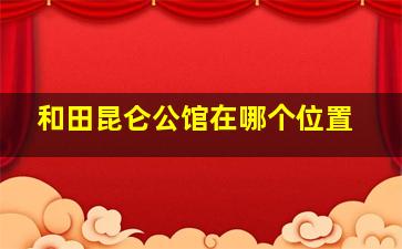 和田昆仑公馆在哪个位置