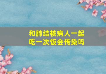 和肺结核病人一起吃一次饭会传染吗