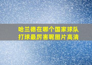 哈兰德在哪个国家球队打球最厉害呢图片高清