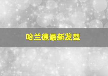 哈兰德最新发型