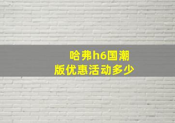 哈弗h6国潮版优惠活动多少