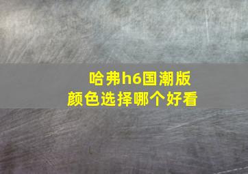 哈弗h6国潮版颜色选择哪个好看