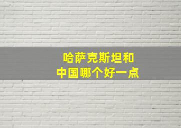 哈萨克斯坦和中国哪个好一点