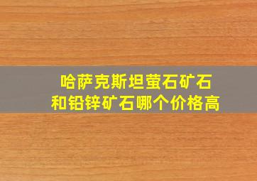 哈萨克斯坦萤石矿石和铅锌矿石哪个价格高