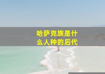 哈萨克族是什么人种的后代