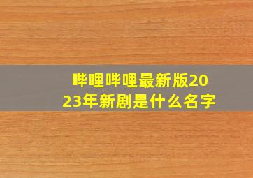 哔哩哔哩最新版2023年新剧是什么名字