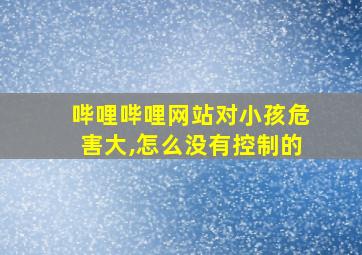 哔哩哔哩网站对小孩危害大,怎么没有控制的