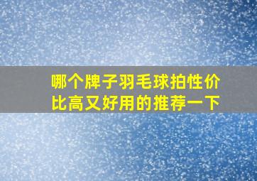 哪个牌子羽毛球拍性价比高又好用的推荐一下