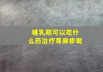 哺乳期可以吃什么药治疗荨麻疹呢