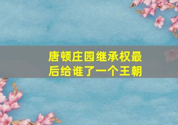 唐顿庄园继承权最后给谁了一个王朝