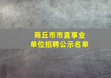 商丘市市直事业单位招聘公示名单