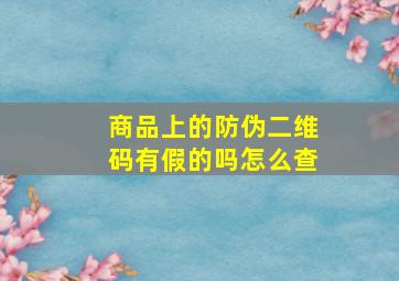 商品上的防伪二维码有假的吗怎么查