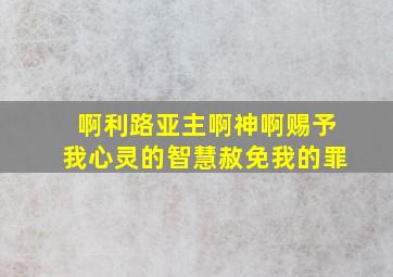 啊利路亚主啊神啊赐予我心灵的智慧赦免我的罪