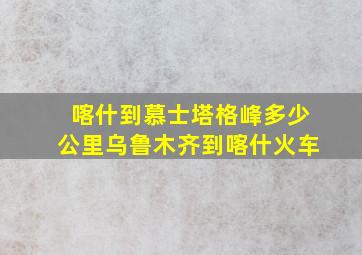 喀什到慕士塔格峰多少公里乌鲁木齐到喀什火车