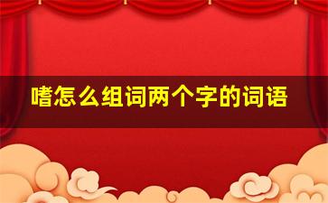 嗜怎么组词两个字的词语