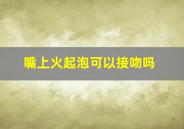 嘴上火起泡可以接吻吗