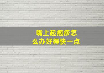 嘴上起疱疹怎么办好得快一点