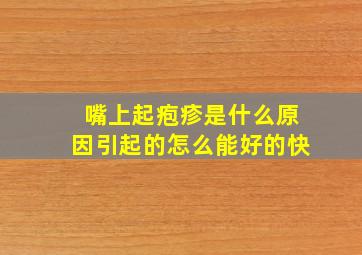 嘴上起疱疹是什么原因引起的怎么能好的快