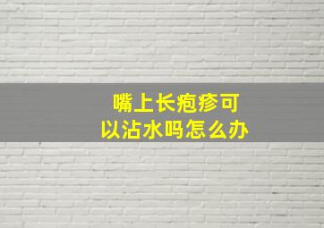 嘴上长疱疹可以沾水吗怎么办