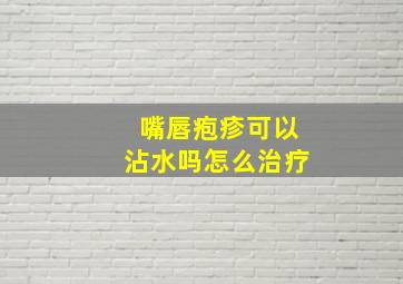 嘴唇疱疹可以沾水吗怎么治疗