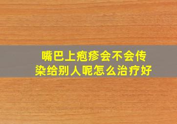 嘴巴上疱疹会不会传染给别人呢怎么治疗好