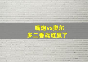 嘴炮vs奥尔多二番战谁赢了