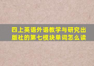 四上英语外语教学与研究出版社的第七模块单词怎么读