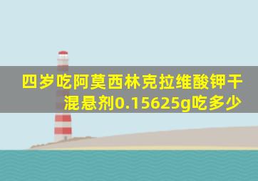 四岁吃阿莫西林克拉维酸钾干混悬剂0.15625g吃多少