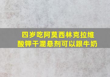 四岁吃阿莫西林克拉维酸钾干混悬剂可以跟牛奶