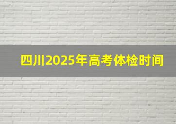 四川2025年高考体检时间