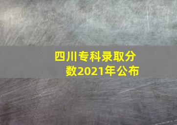 四川专科录取分数2021年公布