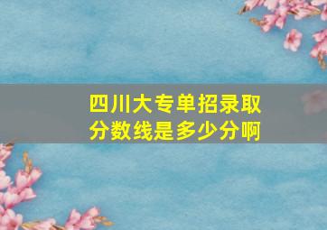 四川大专单招录取分数线是多少分啊