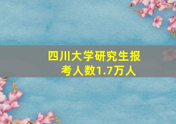 四川大学研究生报考人数1.7万人