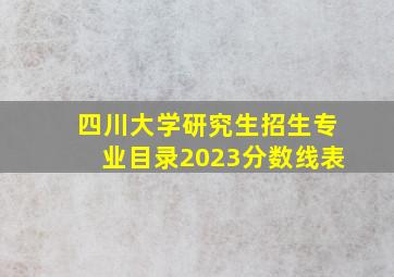 四川大学研究生招生专业目录2023分数线表