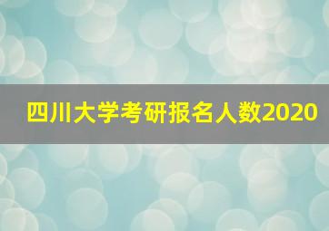 四川大学考研报名人数2020