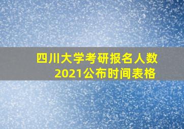 四川大学考研报名人数2021公布时间表格