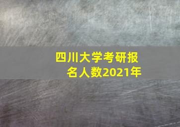 四川大学考研报名人数2021年