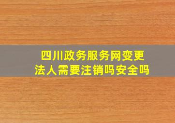 四川政务服务网变更法人需要注销吗安全吗