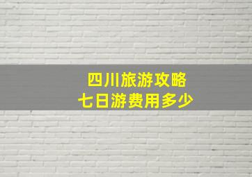 四川旅游攻略七日游费用多少