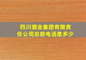 四川酒业集团有限责任公司总部电话是多少