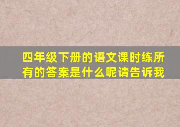 四年级下册的语文课时练所有的答案是什么呢请告诉我