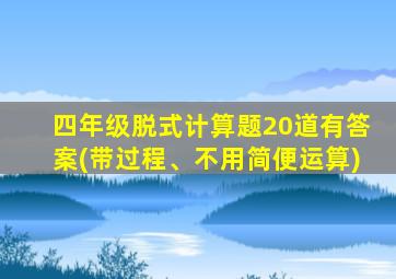 四年级脱式计算题20道有答案(带过程、不用简便运算)