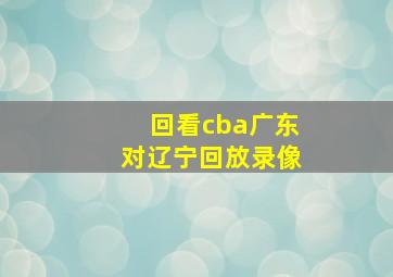 回看cba广东对辽宁回放录像