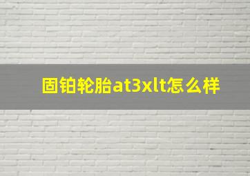 固铂轮胎at3xlt怎么样