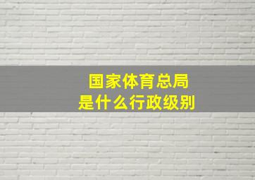 国家体育总局是什么行政级别