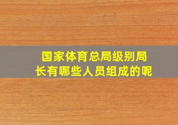 国家体育总局级别局长有哪些人员组成的呢