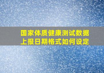 国家体质健康测试数据上报日期格式如何设定