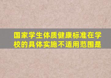 国家学生体质健康标准在学校的具体实施不适用范围是