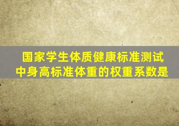 国家学生体质健康标准测试中身高标准体重的权重系数是